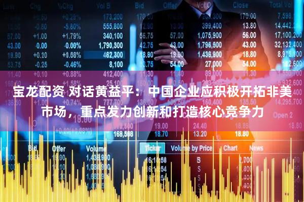 宝龙配资 对话黄益平：中国企业应积极开拓非美市场，重点发力创新和打造核心竞争力