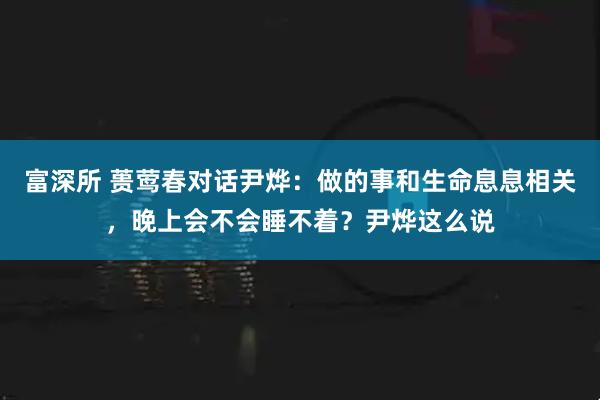 富深所 蒉莺春对话尹烨：做的事和生命息息相关，晚上会不会睡不着？尹烨这么说