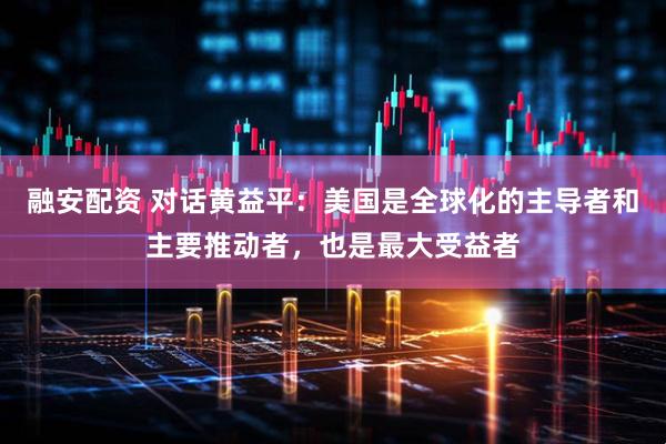 融安配资 对话黄益平：美国是全球化的主导者和主要推动者，也是最大受益者