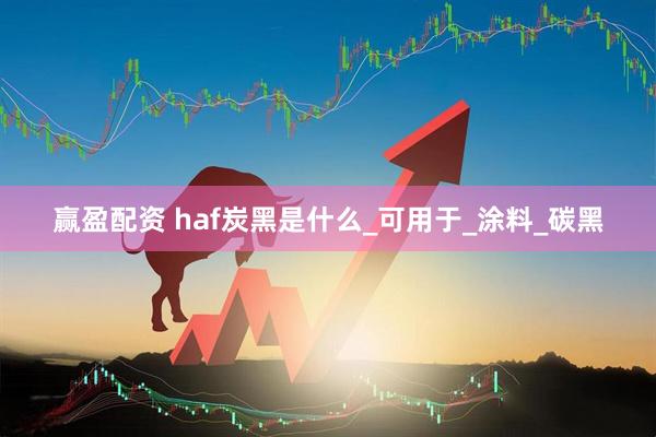 赢盈配资 haf炭黑是什么_可用于_涂料_碳黑