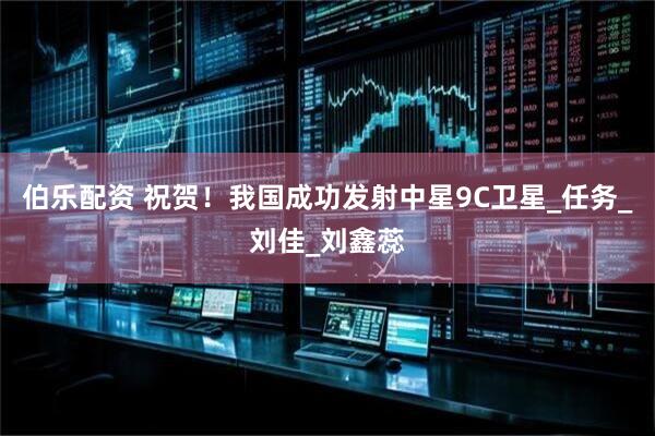 伯乐配资 祝贺！我国成功发射中星9C卫星_任务_刘佳_刘鑫蕊