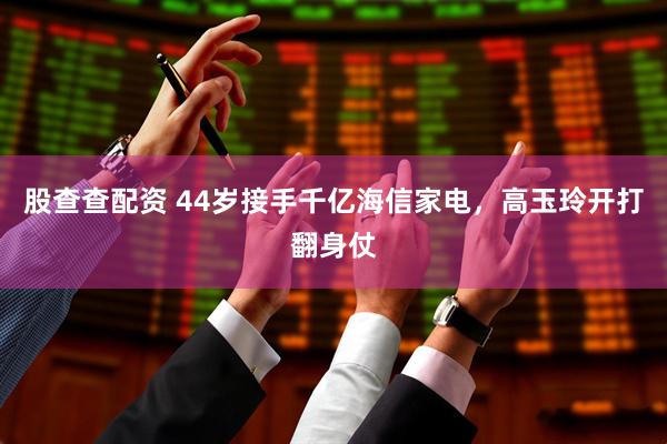 股查查配资 44岁接手千亿海信家电，高玉玲开打翻身仗