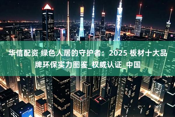 华信配资 绿色人居的守护者：2025 板材十大品牌环保实力图鉴_权威认证_中国
