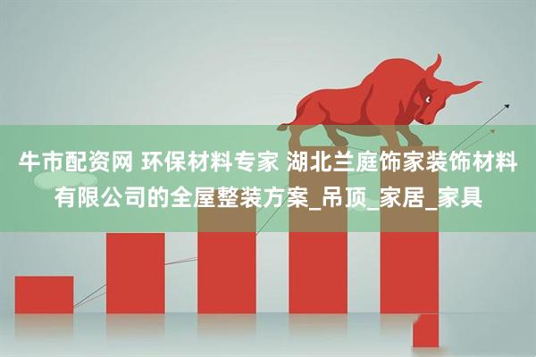 牛市配资网 环保材料专家 湖北兰庭饰家装饰材料有限公司的全屋整装方案_吊顶_家居_家具