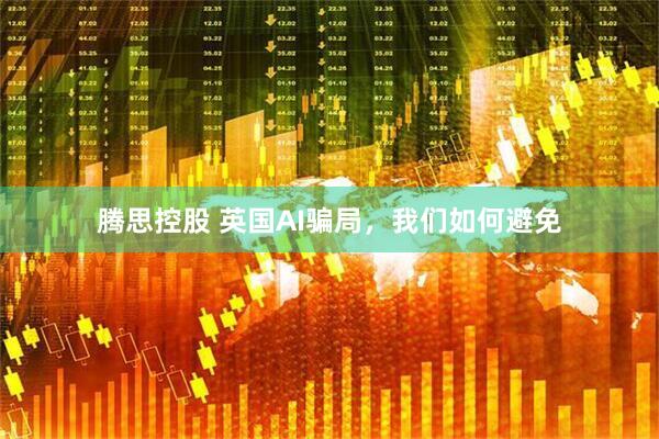 腾思控股 英国AI骗局，我们如何避免