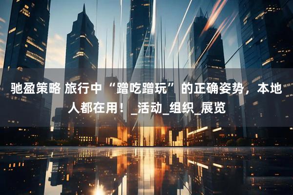 驰盈策略 旅行中 “蹭吃蹭玩” 的正确姿势，本地人都在用！_活动_组织_展览