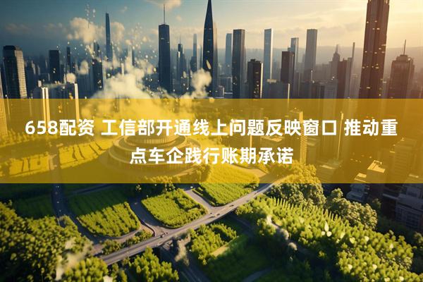 658配资 工信部开通线上问题反映窗口 推动重点车企践行账期承诺