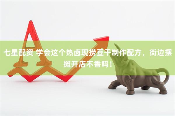 七星配资 学会这个热卤现捞豆干制作配方，街边摆摊开店不香吗！