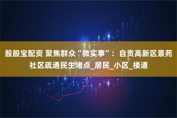 股股宝配资 聚焦群众“微实事”：自贡高新区景苑社区疏通民生堵点_居民_小区_楼道