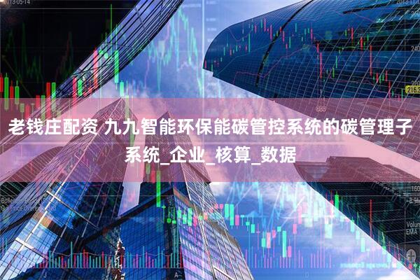老钱庄配资 九九智能环保能碳管控系统的碳管理子系统_企业_核算_数据