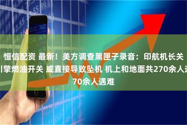 恒信配资 最新！美方调查黑匣子录音：印航机长关闭引擎燃油开关 或直接导致坠机 机上和地面共270余人遇难