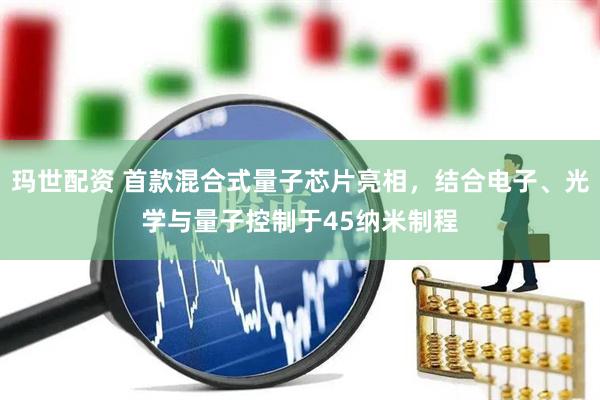玛世配资 首款混合式量子芯片亮相，结合电子、光学与量子控制于45纳米制程