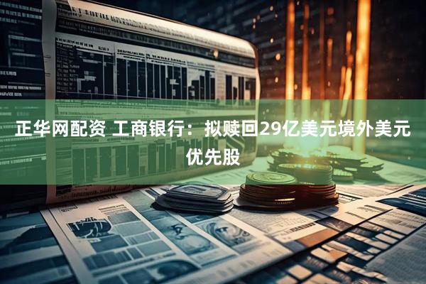 正华网配资 工商银行：拟赎回29亿美元境外美元优先股