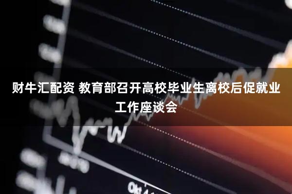 财牛汇配资 教育部召开高校毕业生离校后促就业工作座谈会