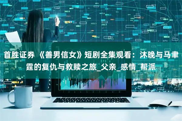 首胜证券 《善男信女》短剧全集观看：沐晚与马聿霆的复仇与救赎之旅_父亲_感情_帮派