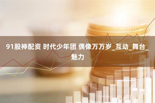 91股神配资 时代少年团 偶像万万岁_互动_舞台_魅力