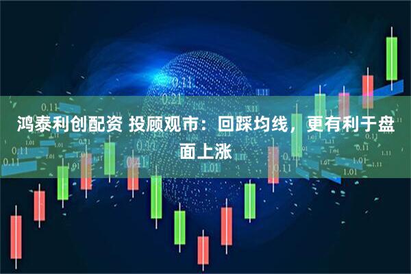 鸿泰利创配资 投顾观市：回踩均线，更有利于盘面上涨