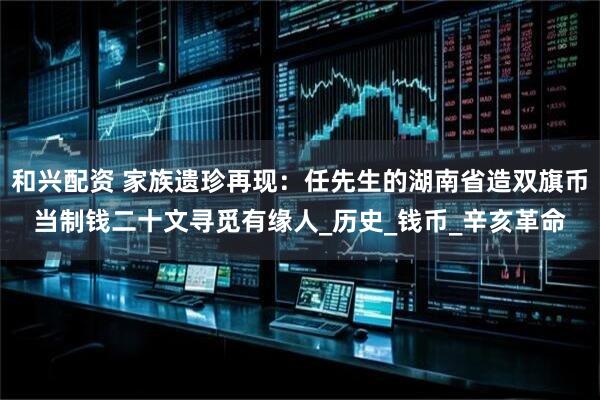 和兴配资 家族遗珍再现：任先生的湖南省造双旗币当制钱二十文寻觅有缘人_历史_钱币_辛亥革命