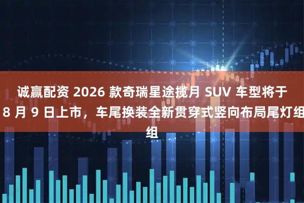 诚赢配资 2026 款奇瑞星途揽月 SUV 车型将于 8 月 9 日上市，车尾换装全新贯穿式竖向布局尾灯组