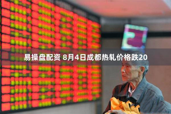 易操盘配资 8月4日成都热轧价格跌20