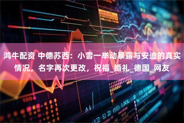 鸿牛配资 中德苏西：小雪一举动暴露与安迪的真实情况，名字再次更改，祝福_婚礼_德国_网友