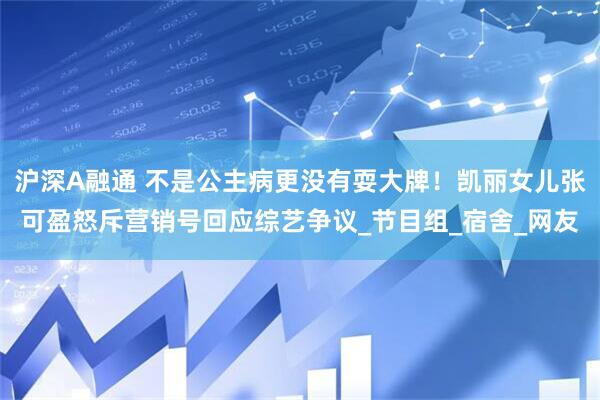 沪深A融通 不是公主病更没有耍大牌！凯丽女儿张可盈怒斥营销号回应综艺争议_节目组_宿舍_网友