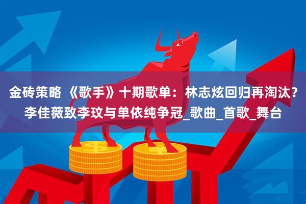 金砖策略 《歌手》十期歌单：林志炫回归再淘汰？李佳薇致李玟与单依纯争冠_歌曲_首歌_舞台