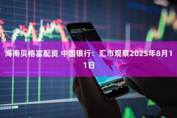 海南贝格富配资 中国银行：汇市观察2025年8月11日