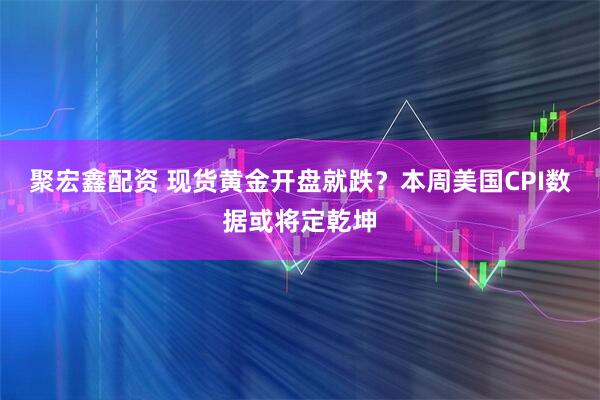 聚宏鑫配资 现货黄金开盘就跌？本周美国CPI数据或将定乾坤