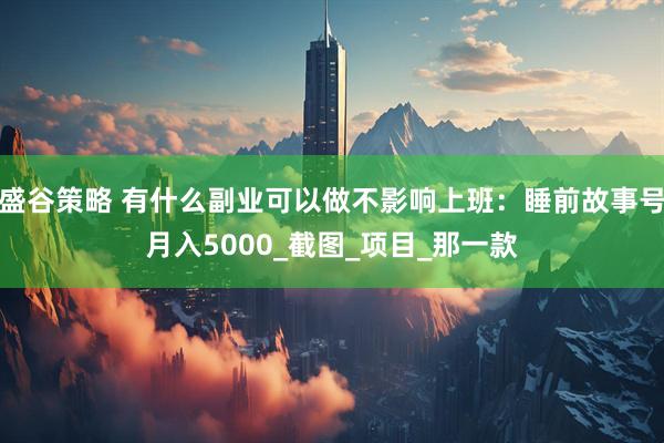 盛谷策略 有什么副业可以做不影响上班:睡前故事号月入5000_截图_项目_那一款