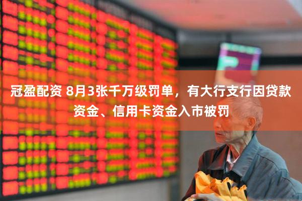 冠盈配资 8月3张千万级罚单,有大行支行因贷款资金、信用卡资金入市被罚