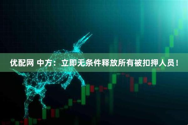 优配网 中方:立即无条件释放所有被扣押人员!