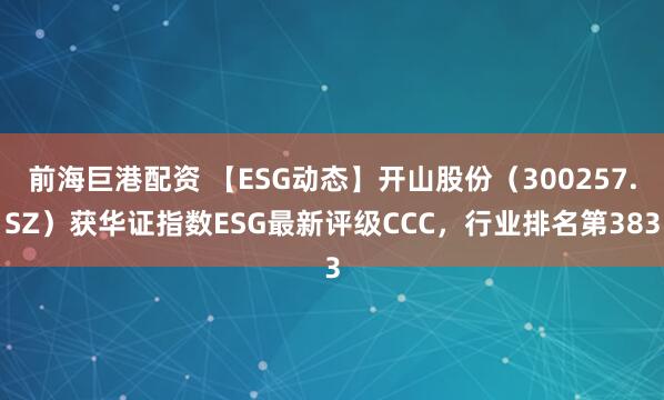 前海巨港配资 【ESG动态】开山股份（300257.SZ）获华证指数ESG最新评级CCC，行业排名第383