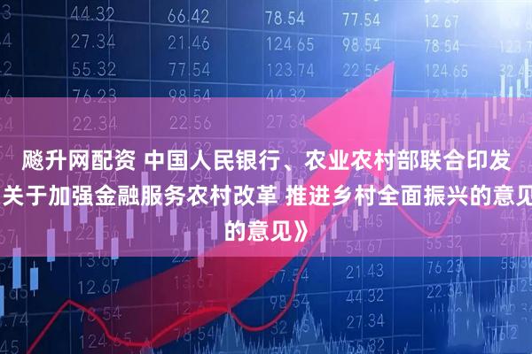 飚升网配资 中国人民银行、农业农村部联合印发《关于加强金融服务农村改革 推进乡村全面振兴的意见》